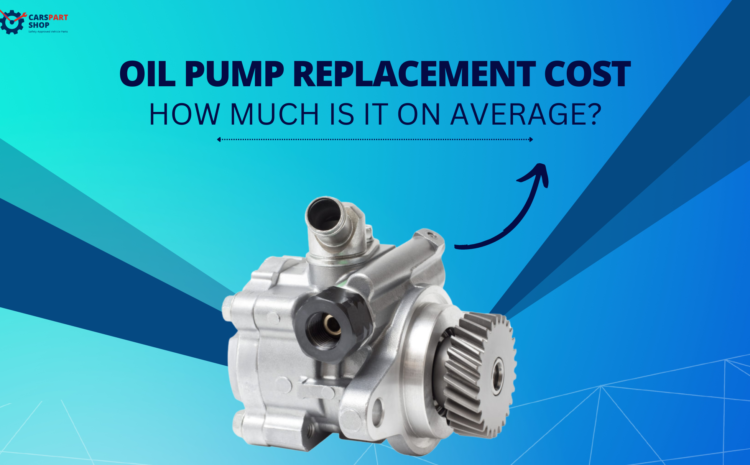  Oil Pump Replacement Cost: How Much Is It on Average?