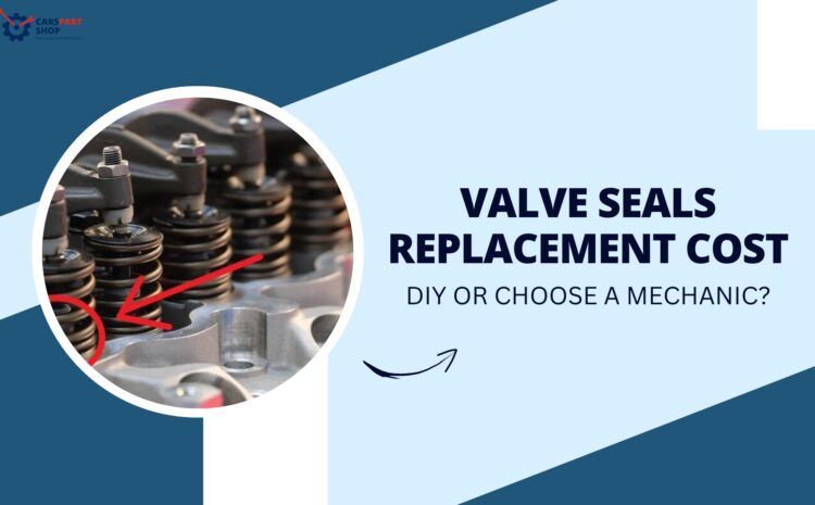  Valve Seals Replacement Cost: DIY or Choose a Mechanic?