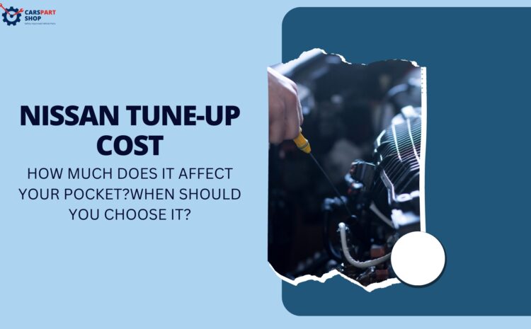  Nissan Tune-Up Cost: How Much Does It Affect Your Pocket? When Should You Choose it?