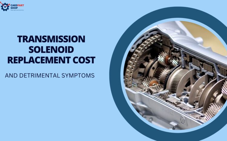  Transmission Solenoid Replacement Cost & Detrimental Symptoms